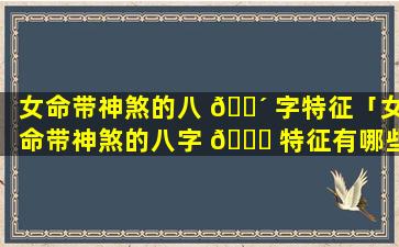 女命带神煞的八 🌴 字特征「女命带神煞的八字 🐈 特征有哪些」